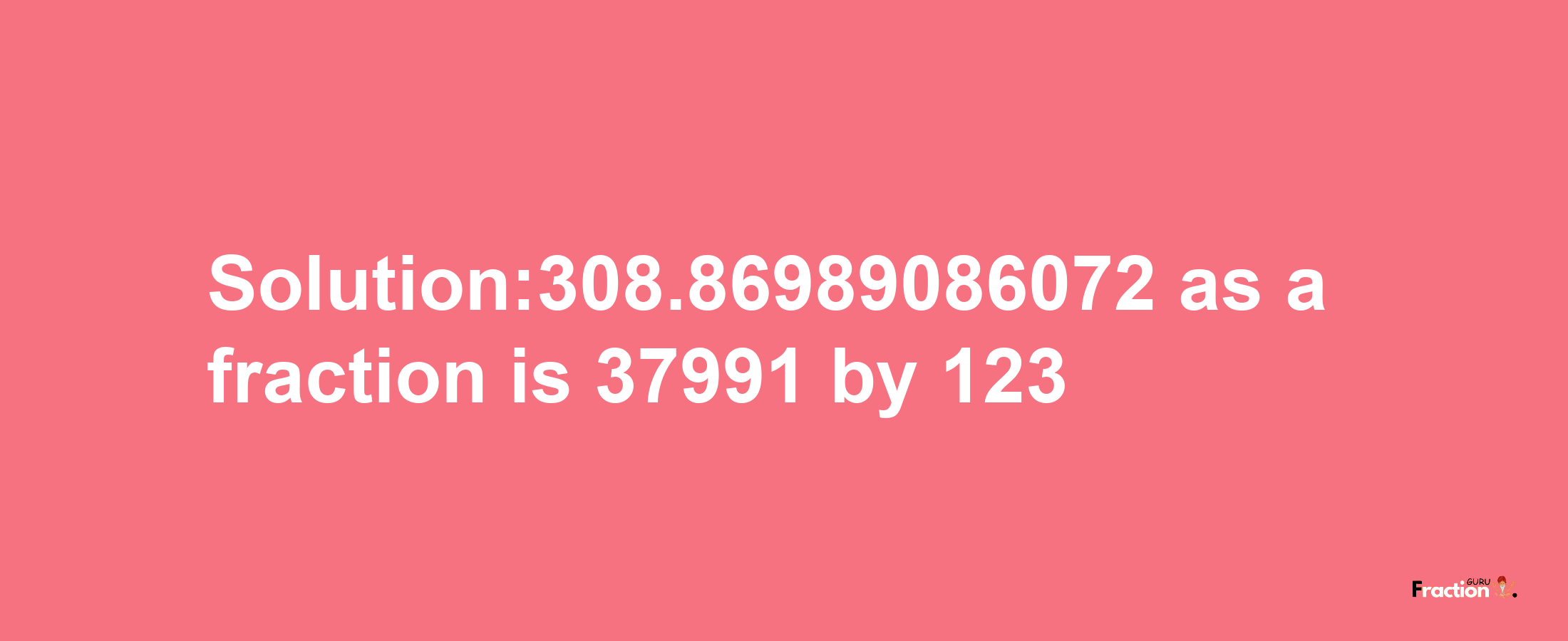 Solution:308.86989086072 as a fraction is 37991/123