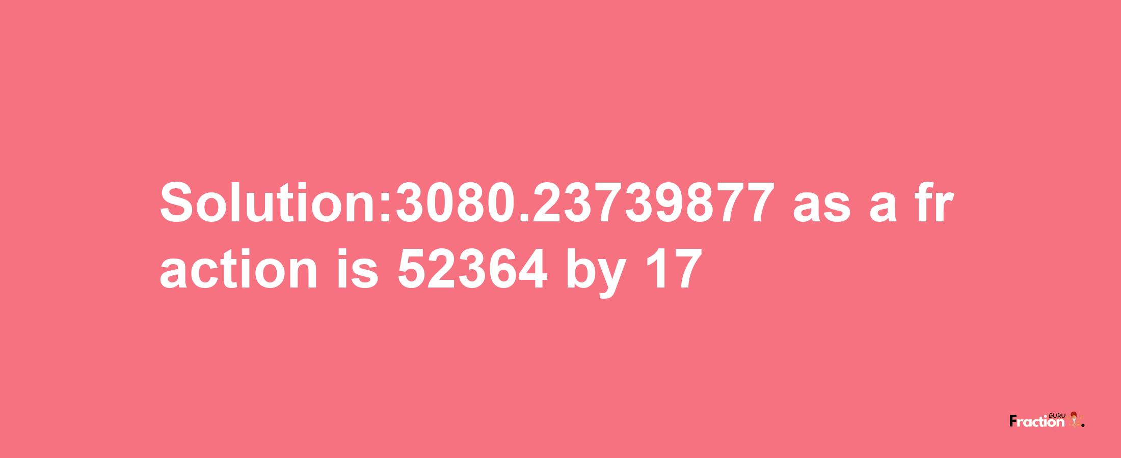 Solution:3080.23739877 as a fraction is 52364/17