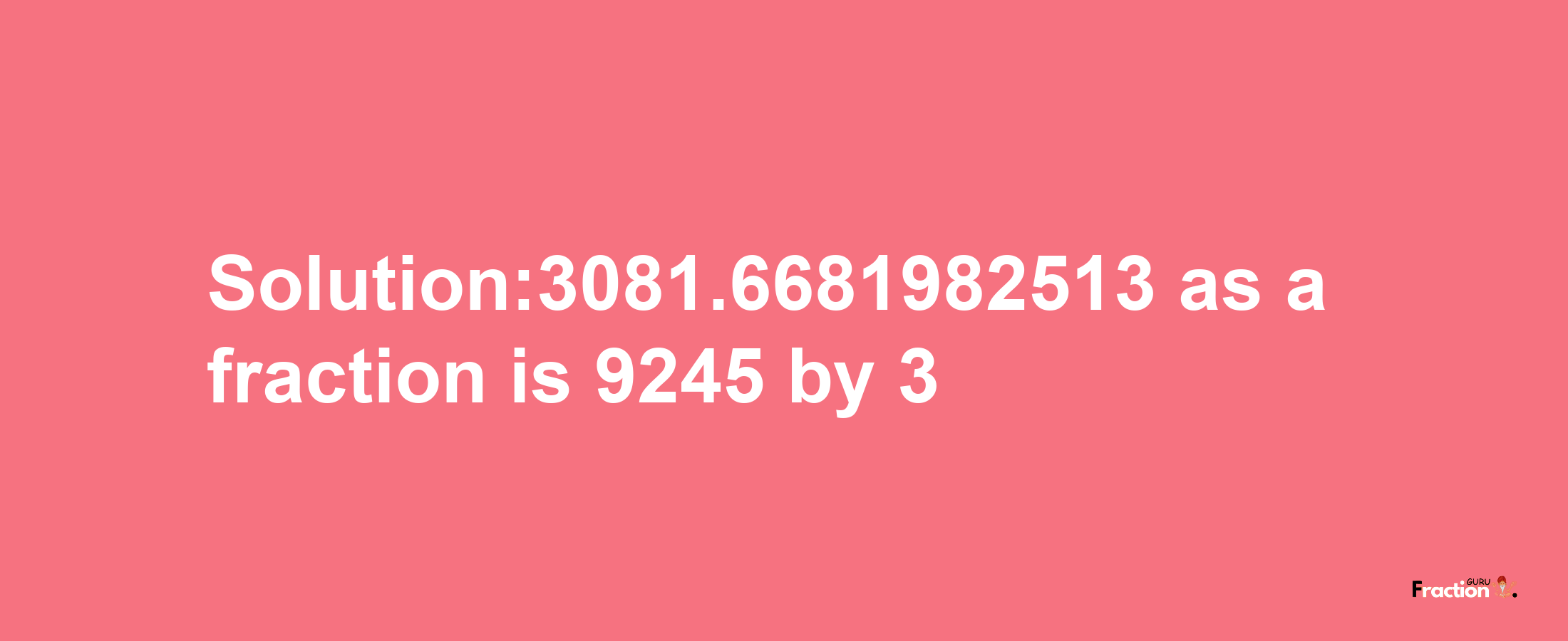 Solution:3081.6681982513 as a fraction is 9245/3