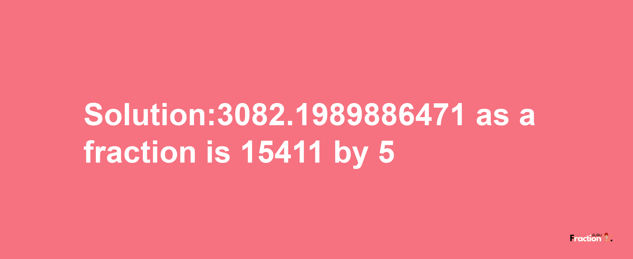 Solution:3082.1989886471 as a fraction is 15411/5