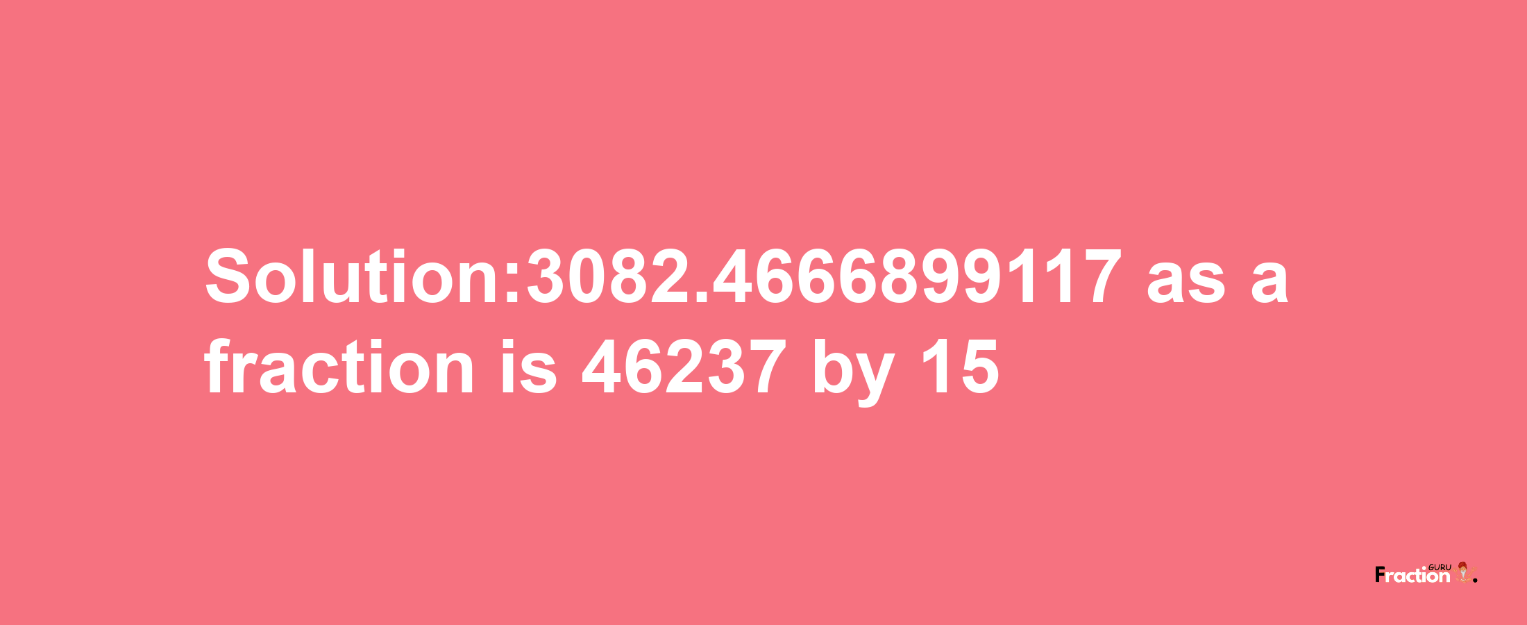 Solution:3082.4666899117 as a fraction is 46237/15