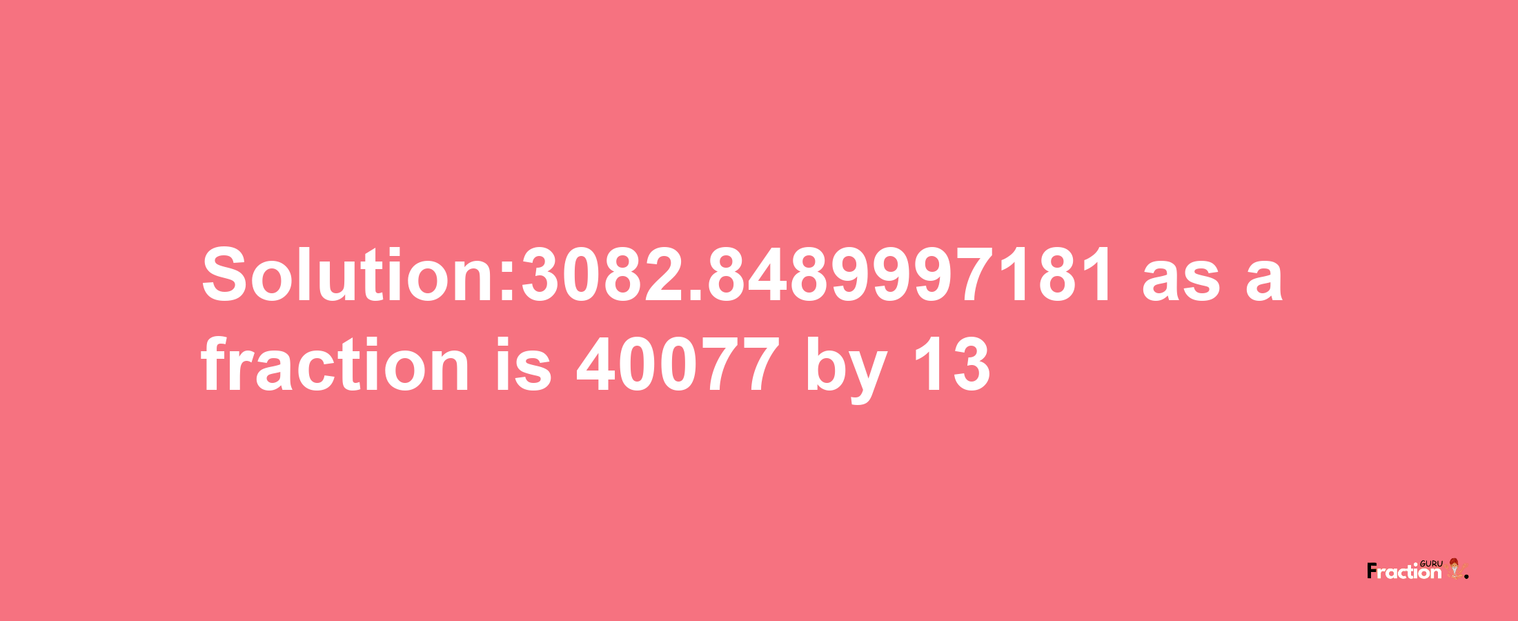 Solution:3082.8489997181 as a fraction is 40077/13