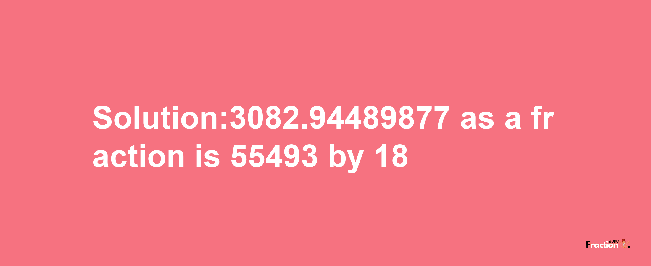 Solution:3082.94489877 as a fraction is 55493/18