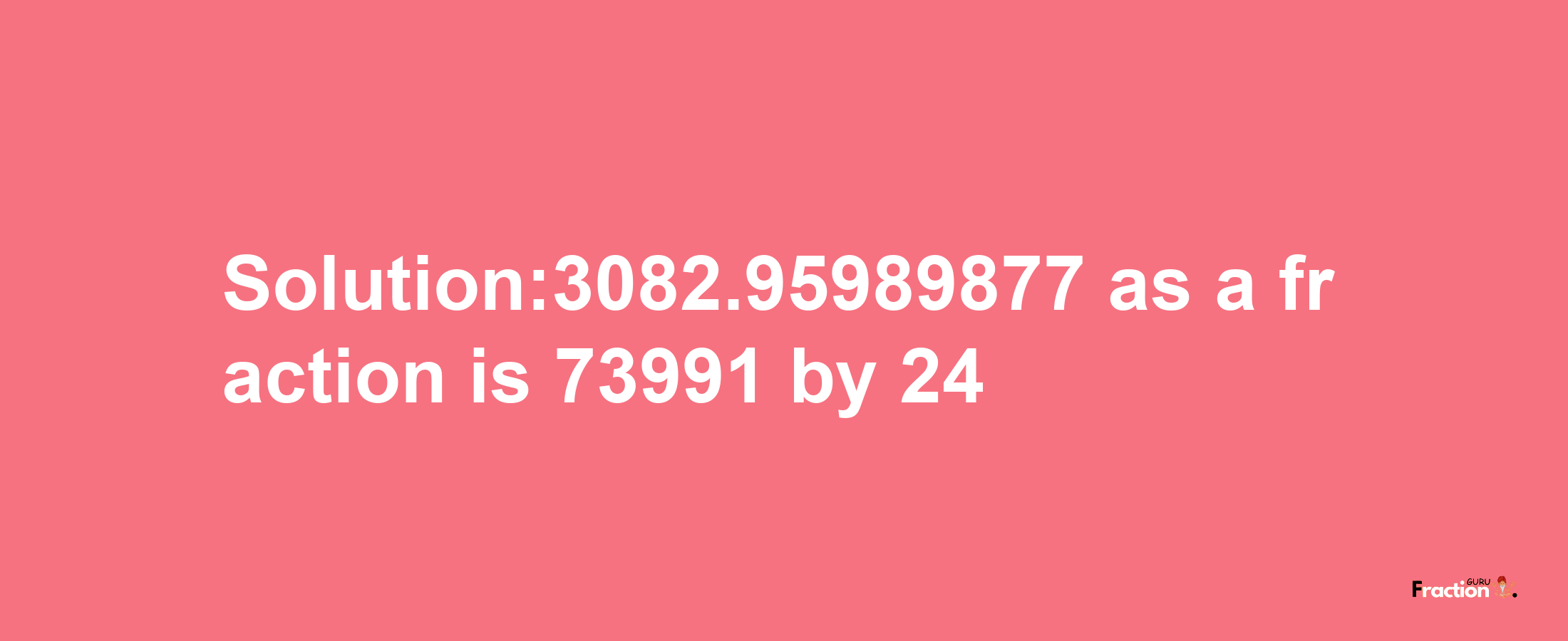 Solution:3082.95989877 as a fraction is 73991/24