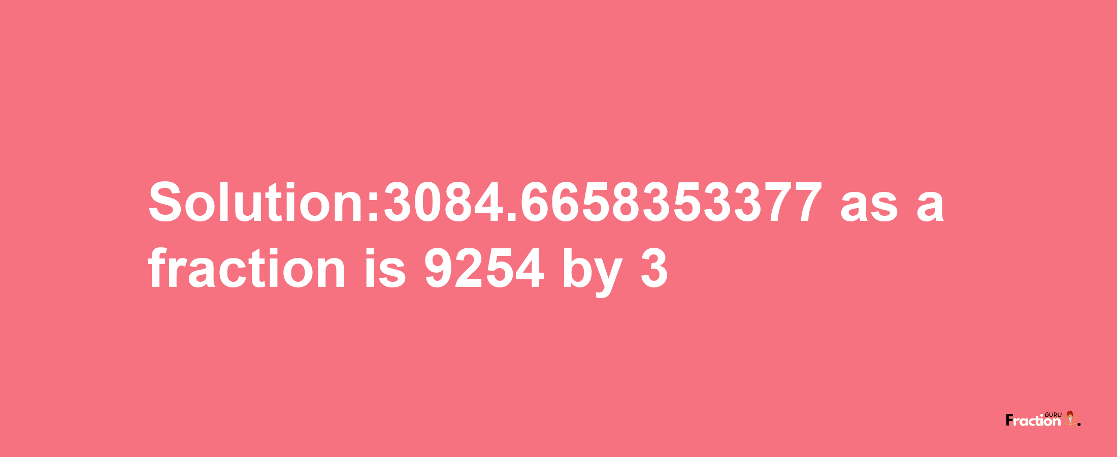 Solution:3084.6658353377 as a fraction is 9254/3