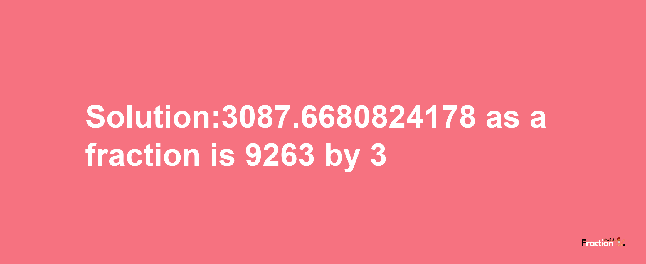 Solution:3087.6680824178 as a fraction is 9263/3