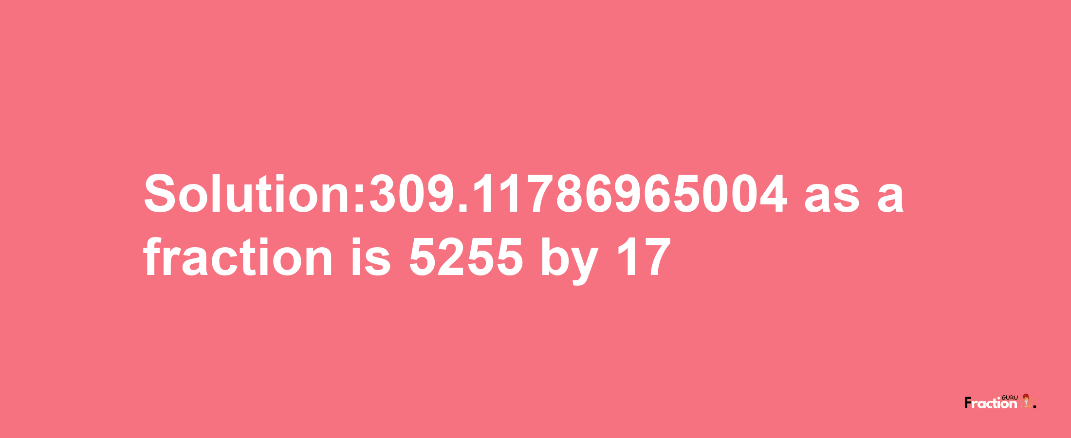 Solution:309.11786965004 as a fraction is 5255/17