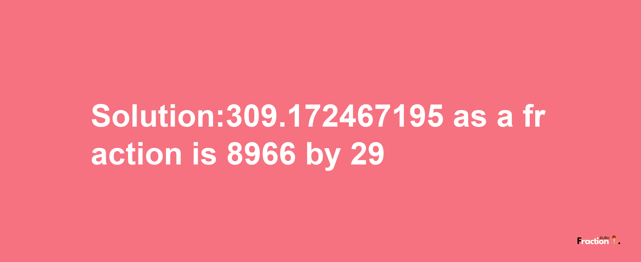 Solution:309.172467195 as a fraction is 8966/29