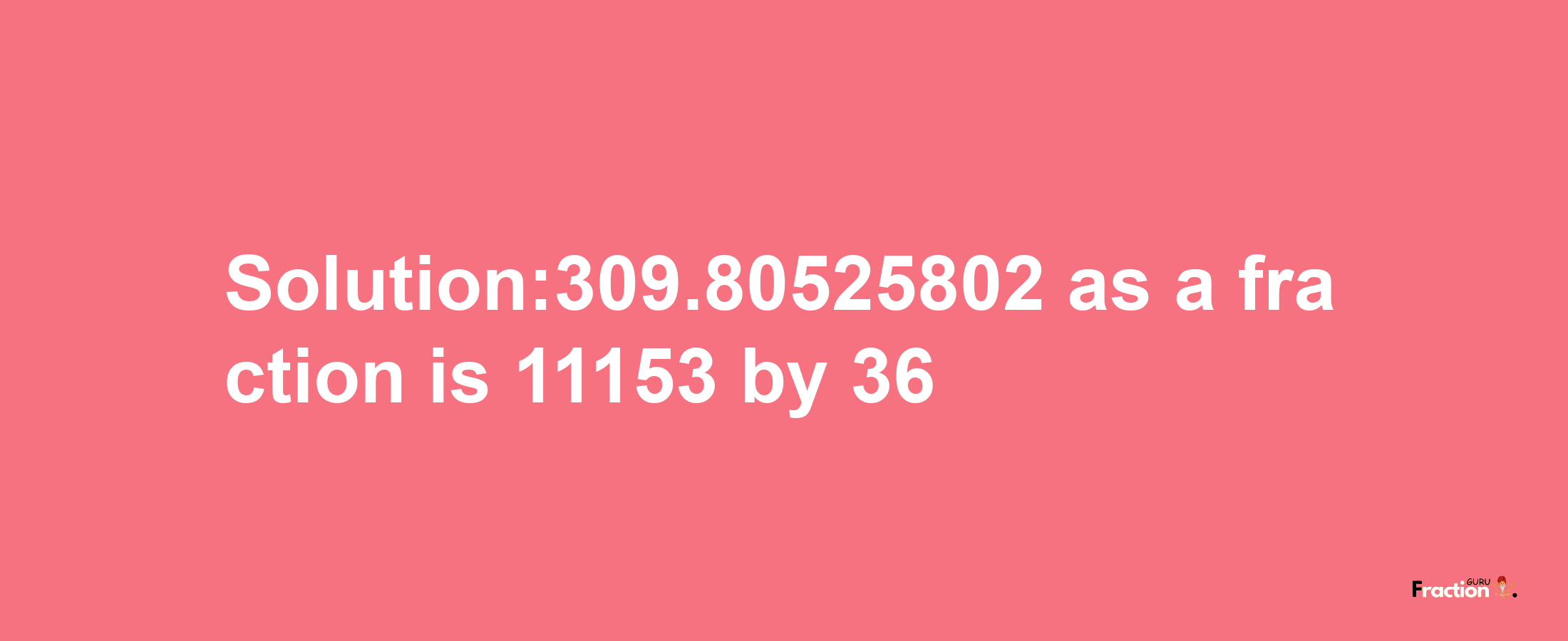 Solution:309.80525802 as a fraction is 11153/36