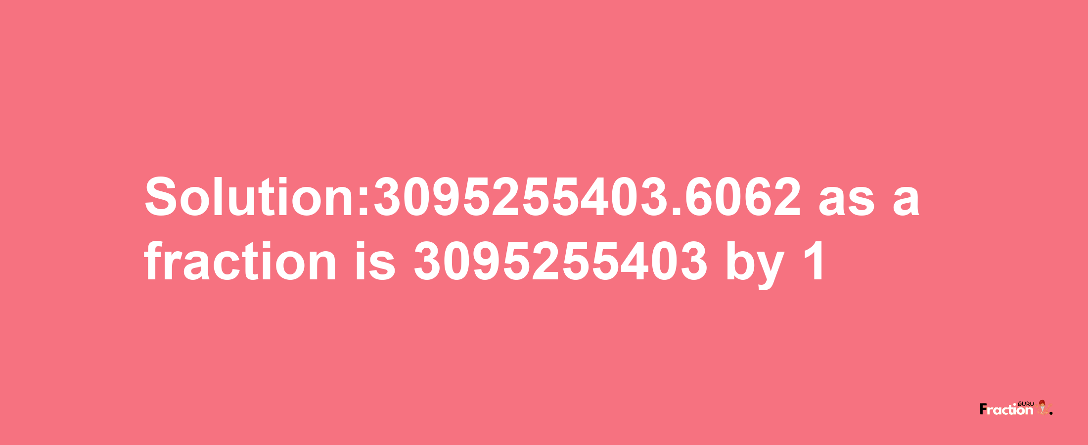 Solution:3095255403.6062 as a fraction is 3095255403/1