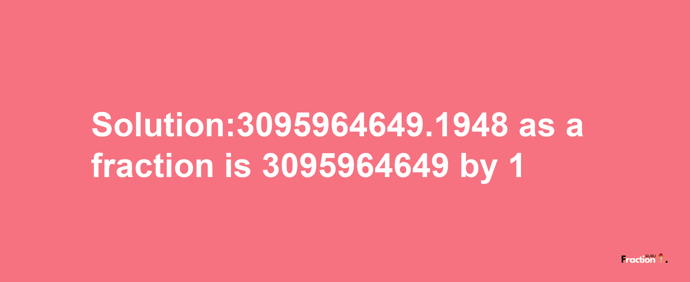 Solution:3095964649.1948 as a fraction is 3095964649/1