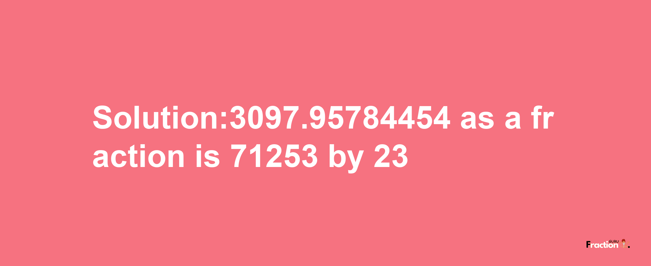 Solution:3097.95784454 as a fraction is 71253/23