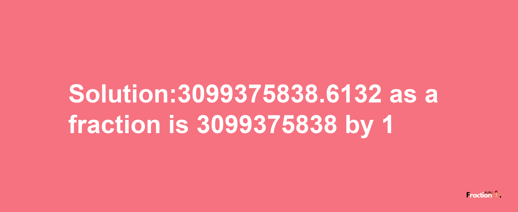 Solution:3099375838.6132 as a fraction is 3099375838/1