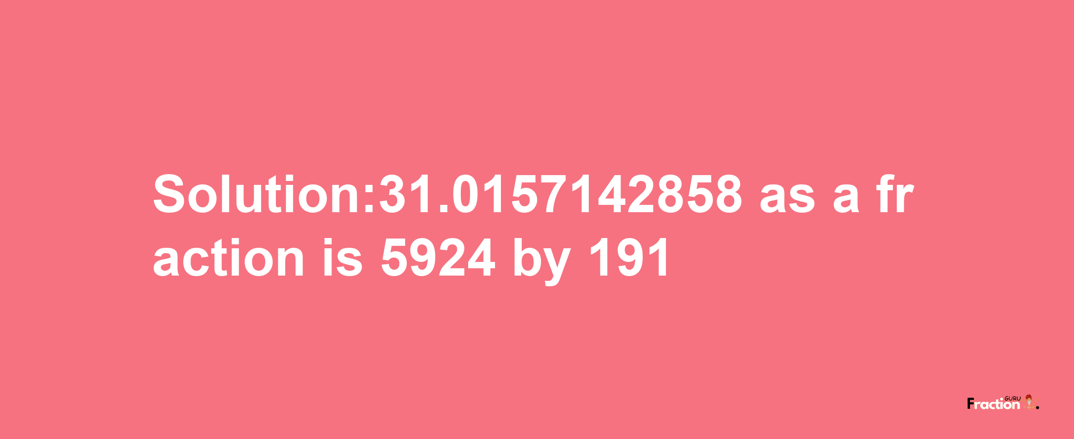 Solution:31.0157142858 as a fraction is 5924/191