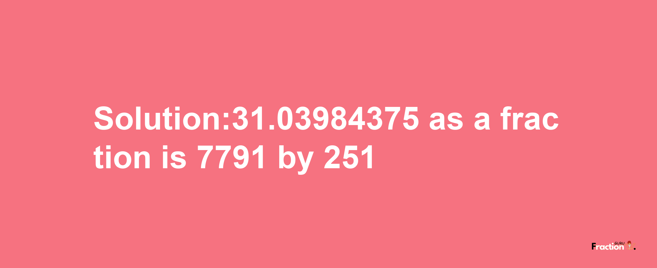 Solution:31.03984375 as a fraction is 7791/251