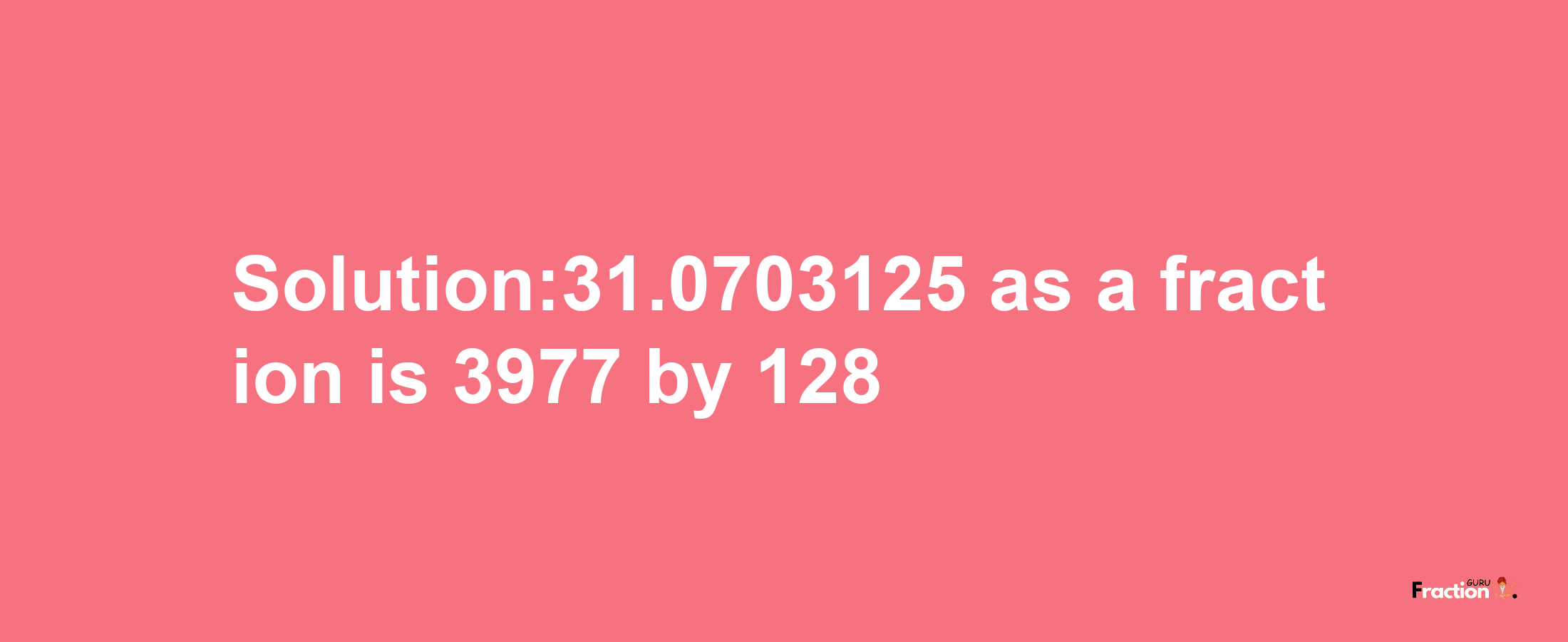 Solution:31.0703125 as a fraction is 3977/128