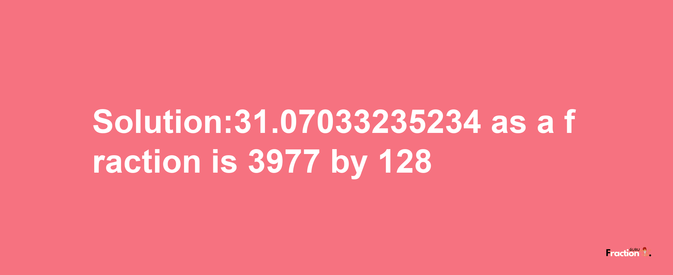 Solution:31.07033235234 as a fraction is 3977/128