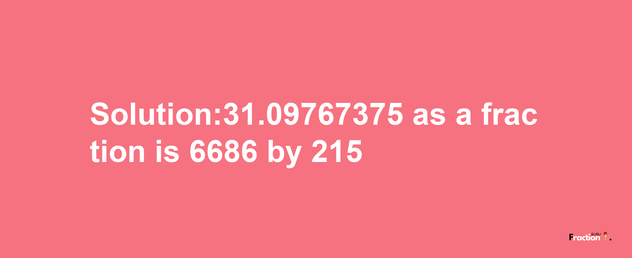 Solution:31.09767375 as a fraction is 6686/215