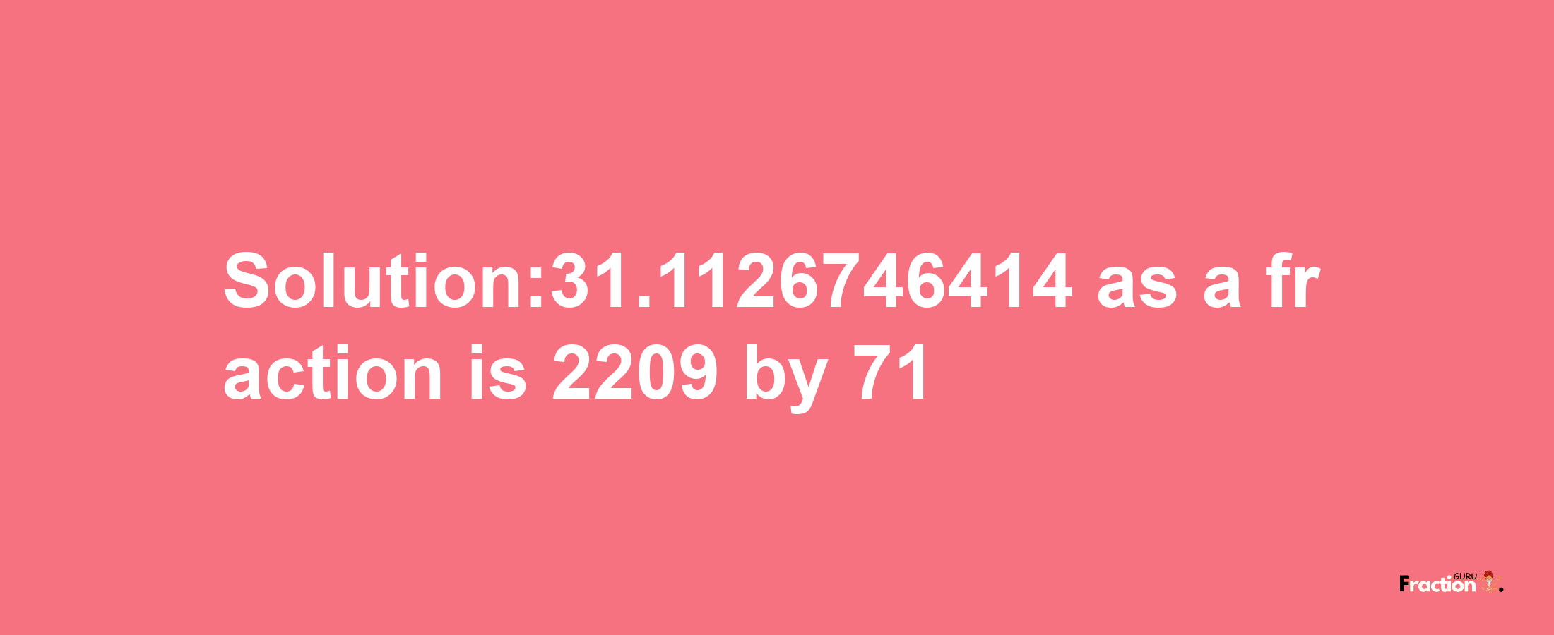 Solution:31.1126746414 as a fraction is 2209/71