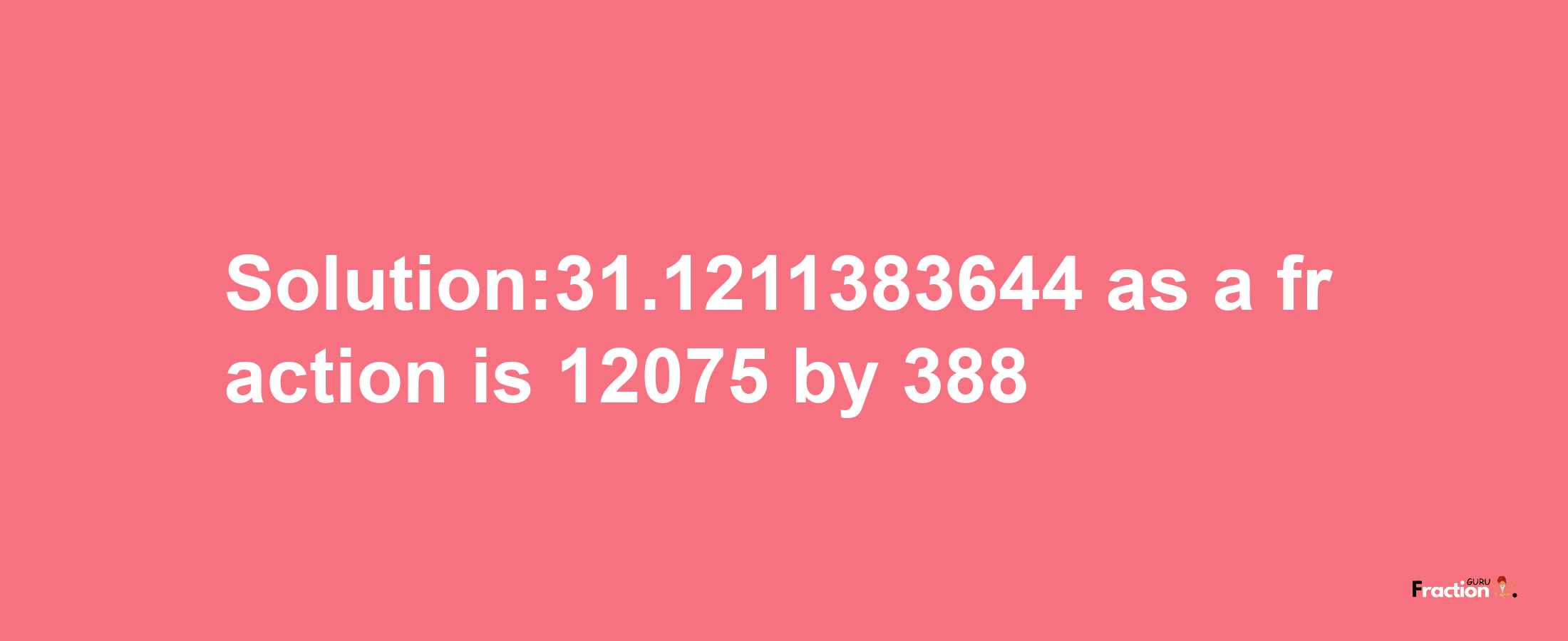 Solution:31.1211383644 as a fraction is 12075/388