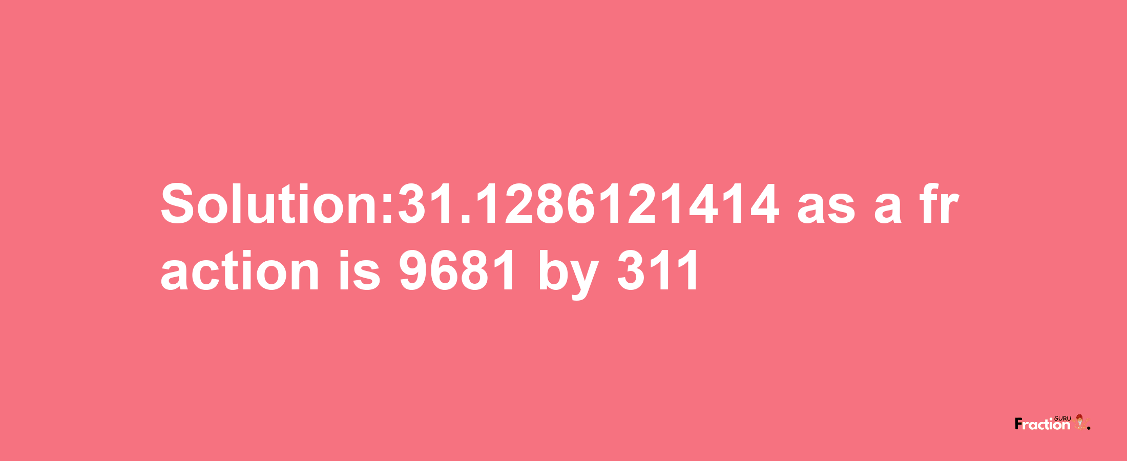 Solution:31.1286121414 as a fraction is 9681/311