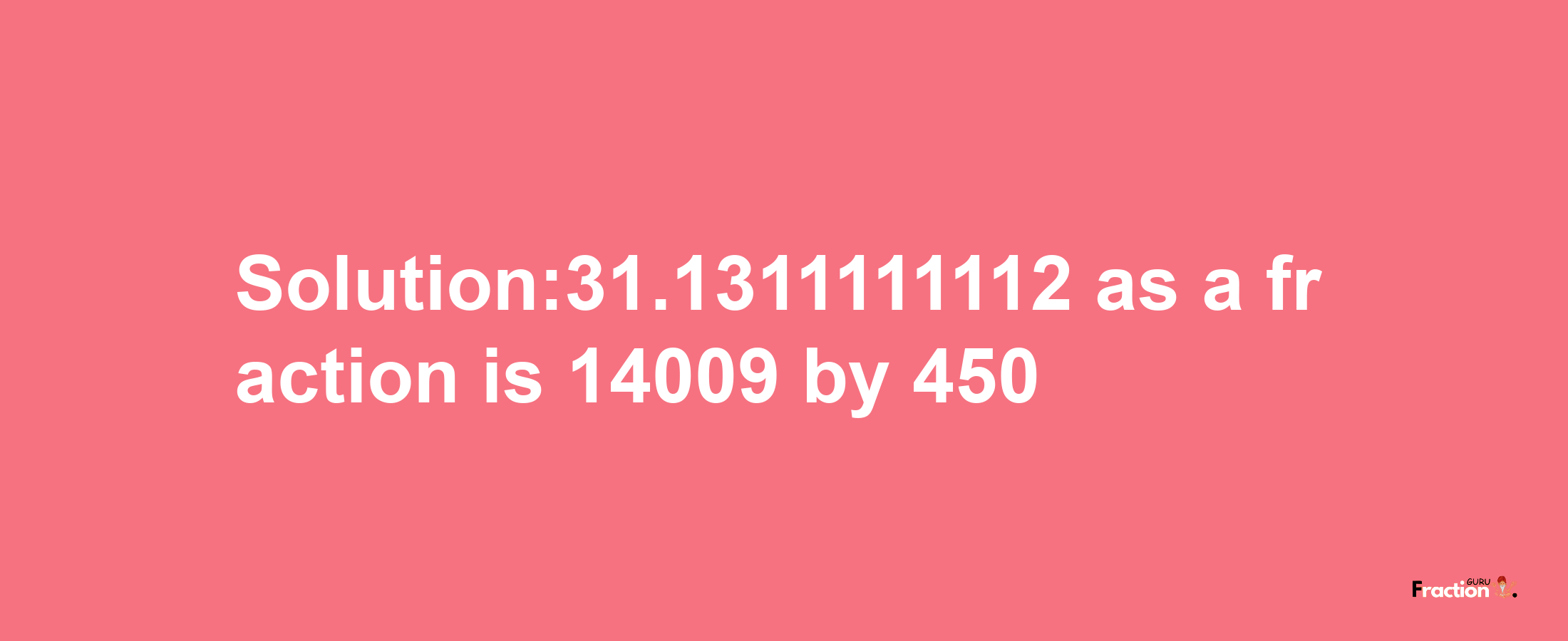 Solution:31.1311111112 as a fraction is 14009/450