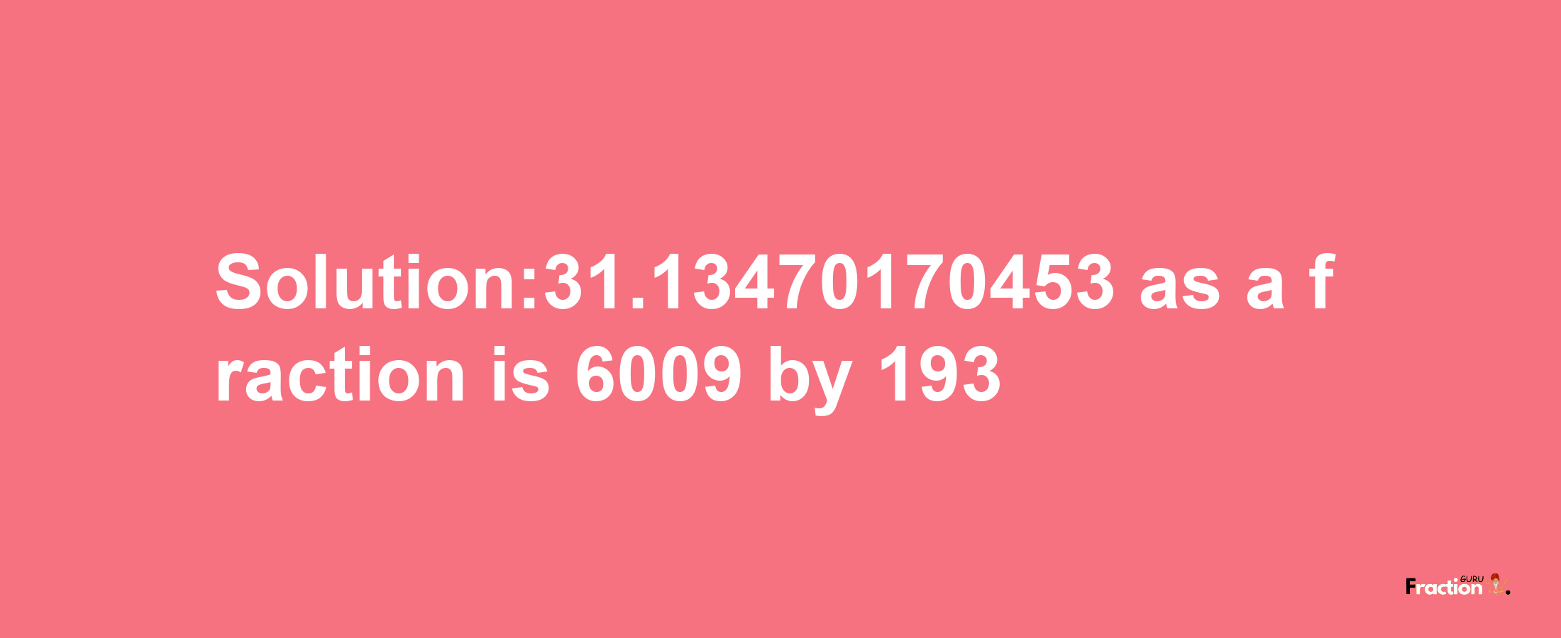 Solution:31.13470170453 as a fraction is 6009/193