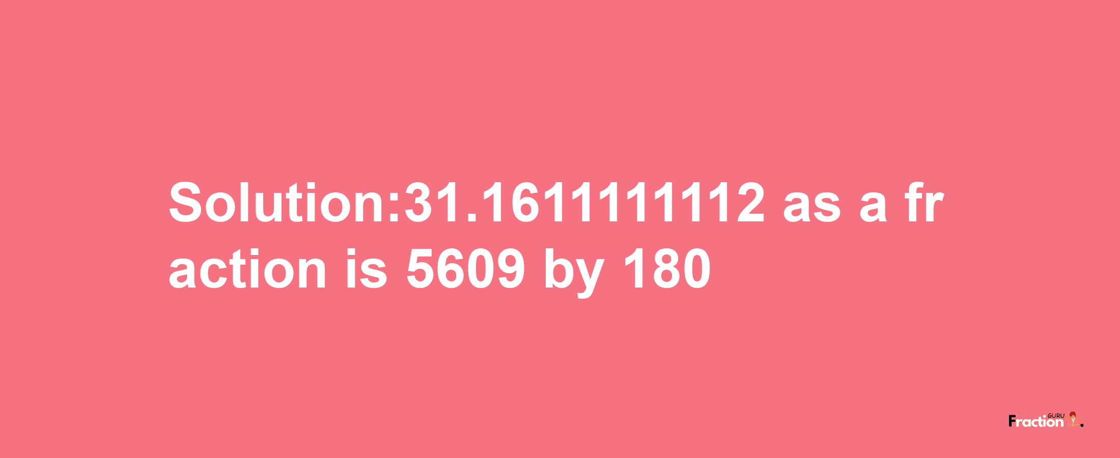 Solution:31.1611111112 as a fraction is 5609/180