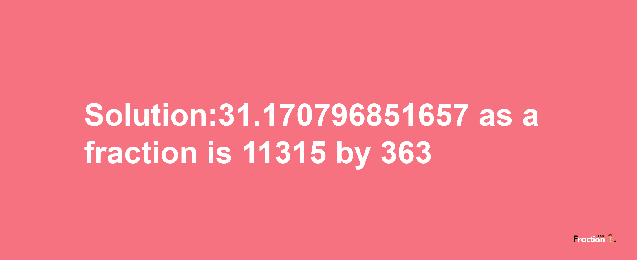 Solution:31.170796851657 as a fraction is 11315/363