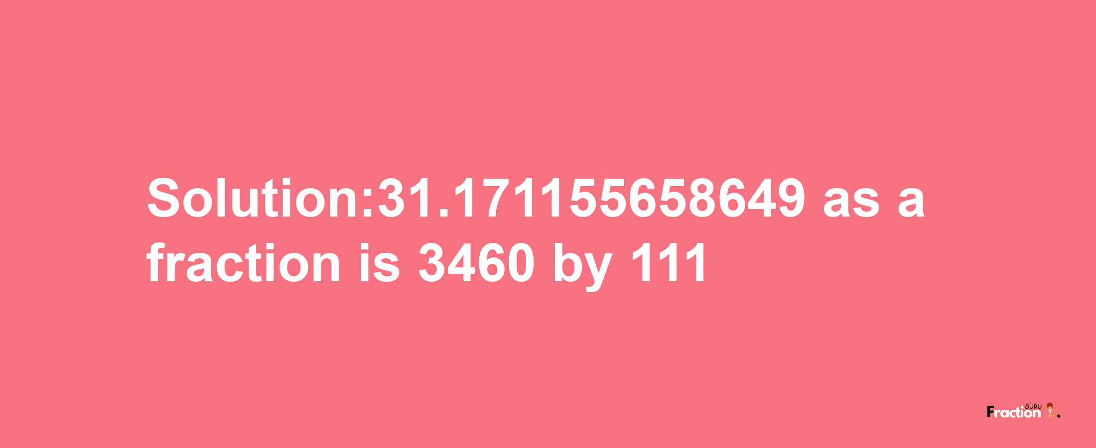 Solution:31.171155658649 as a fraction is 3460/111