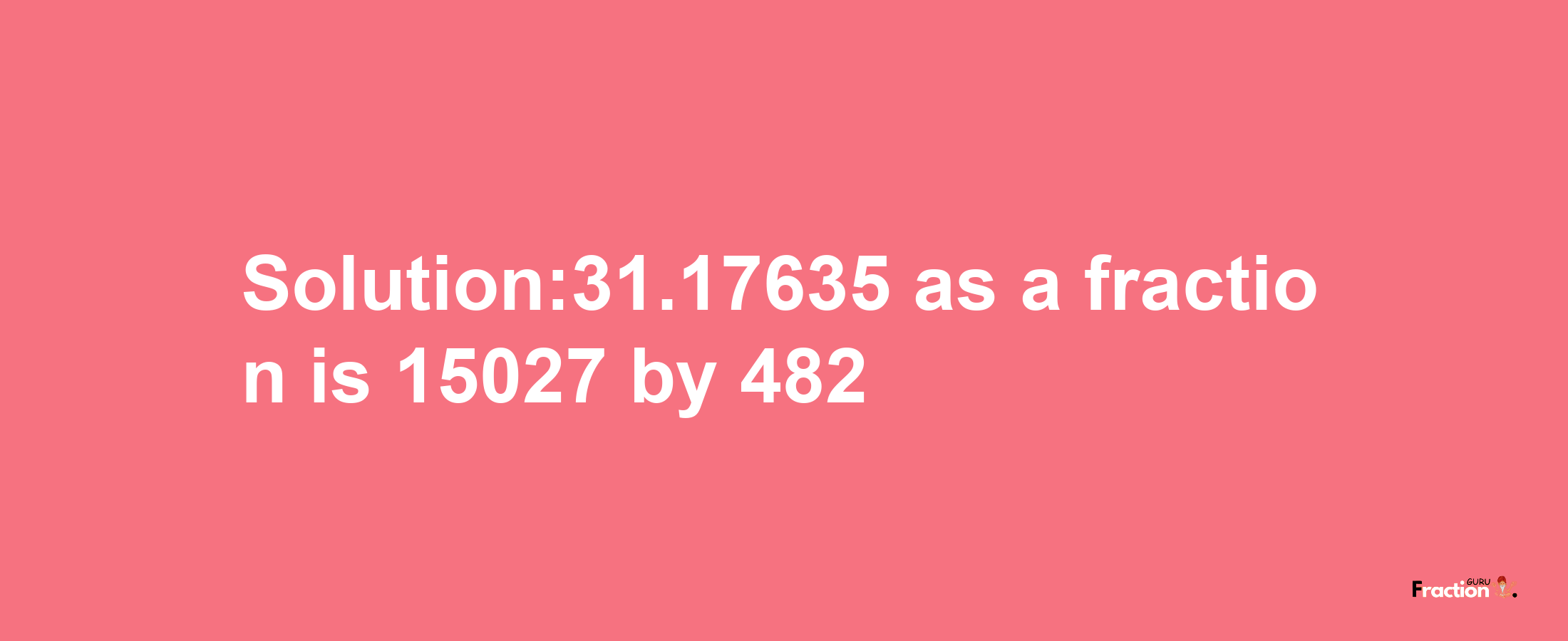 Solution:31.17635 as a fraction is 15027/482