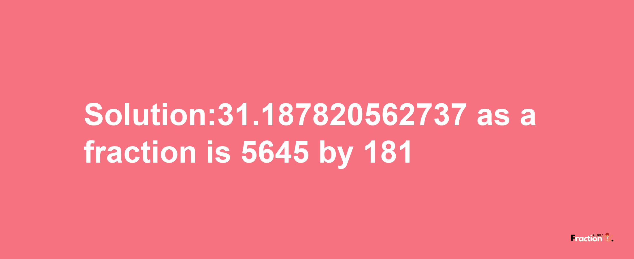 Solution:31.187820562737 as a fraction is 5645/181