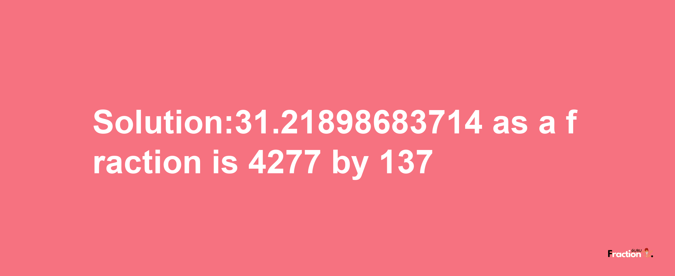 Solution:31.21898683714 as a fraction is 4277/137