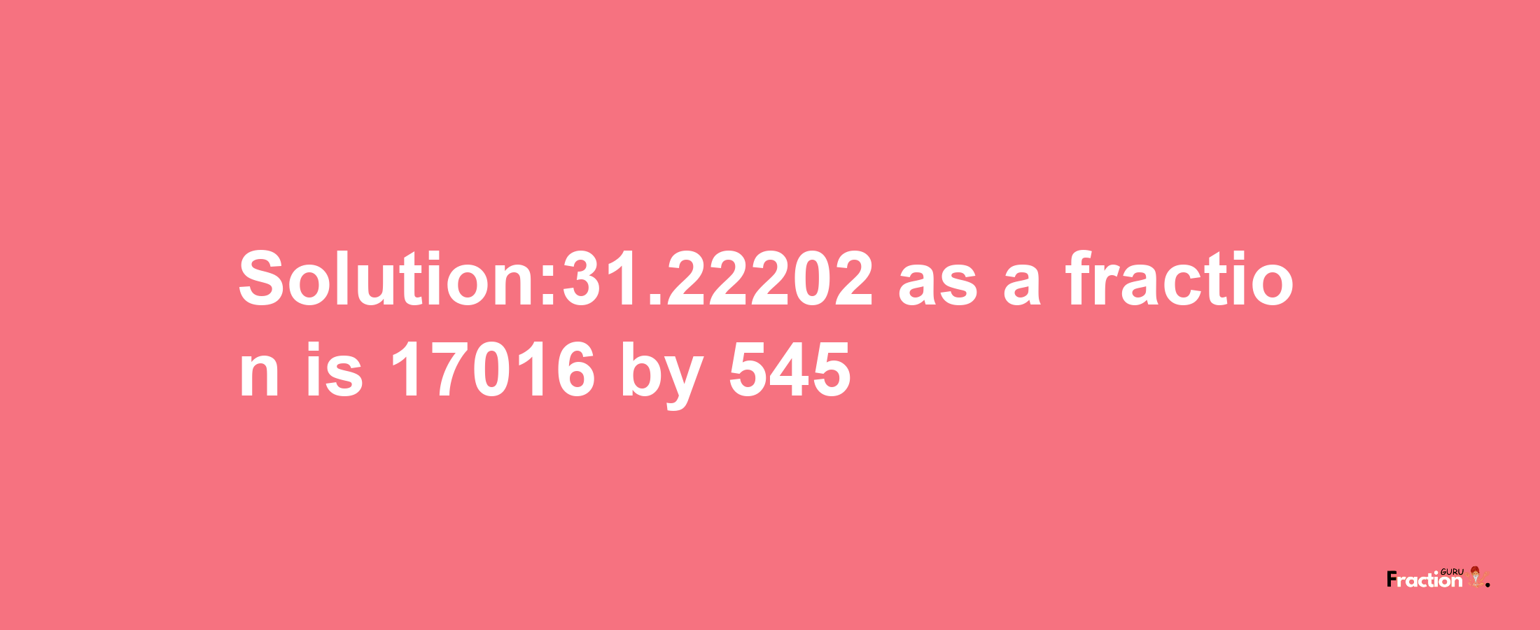 Solution:31.22202 as a fraction is 17016/545