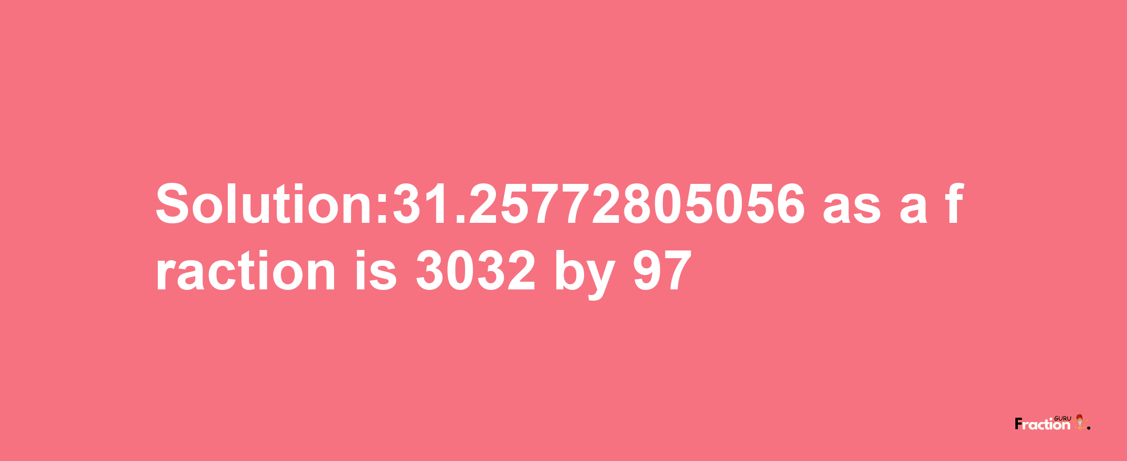 Solution:31.25772805056 as a fraction is 3032/97