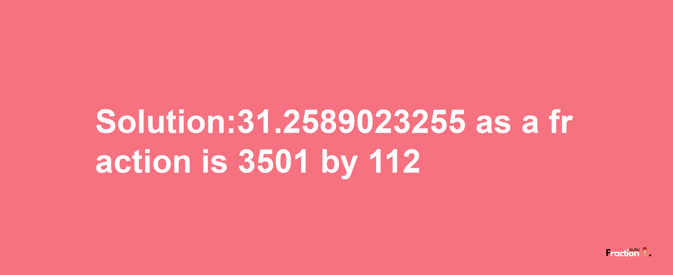 Solution:31.2589023255 as a fraction is 3501/112