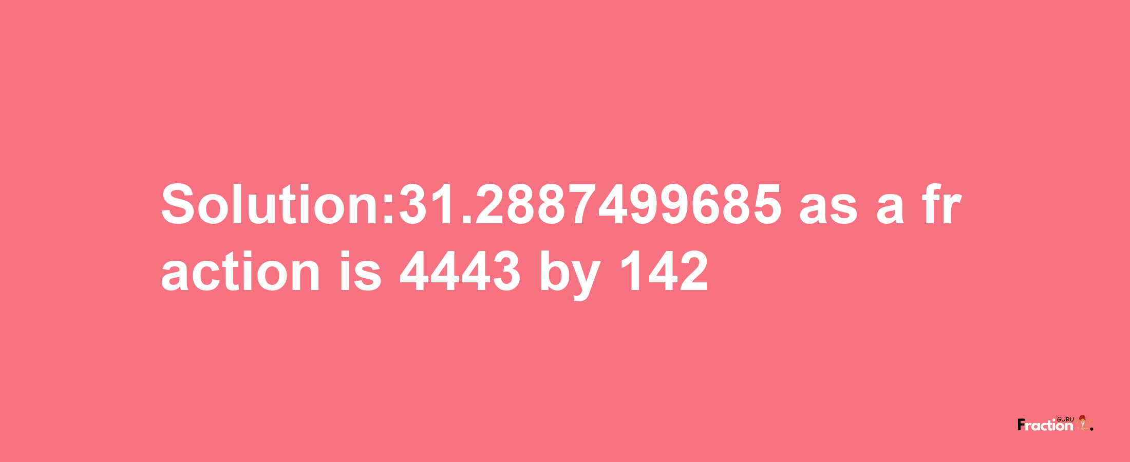 Solution:31.2887499685 as a fraction is 4443/142