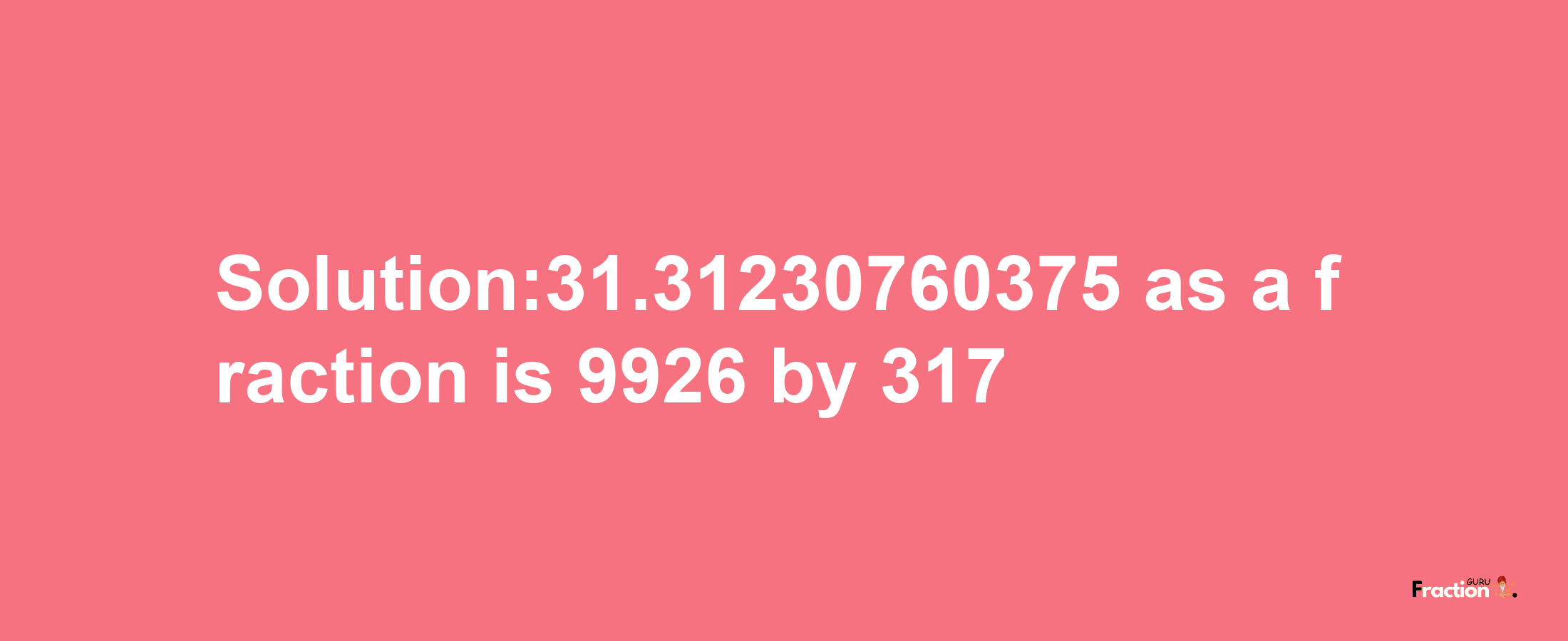 Solution:31.31230760375 as a fraction is 9926/317