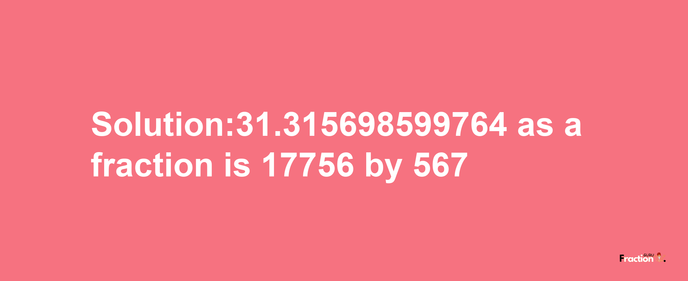 Solution:31.315698599764 as a fraction is 17756/567