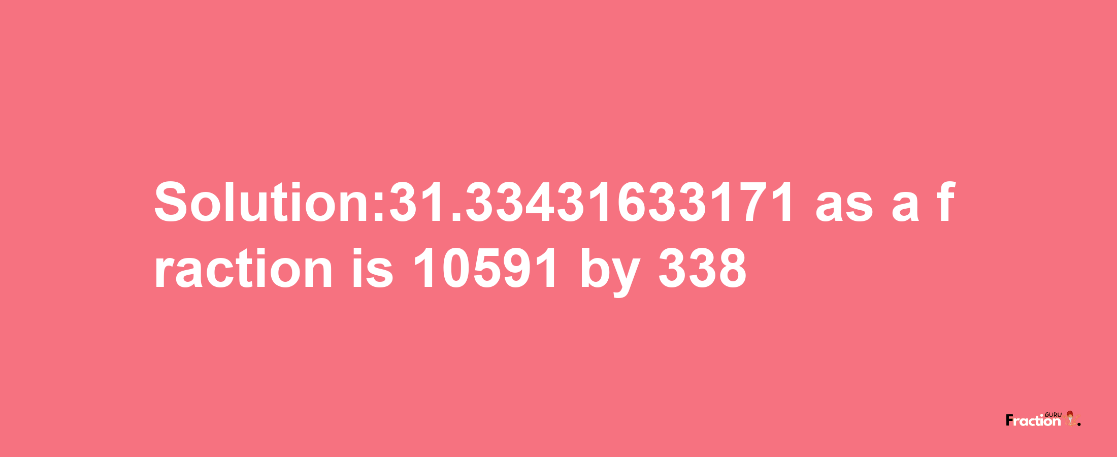 Solution:31.33431633171 as a fraction is 10591/338