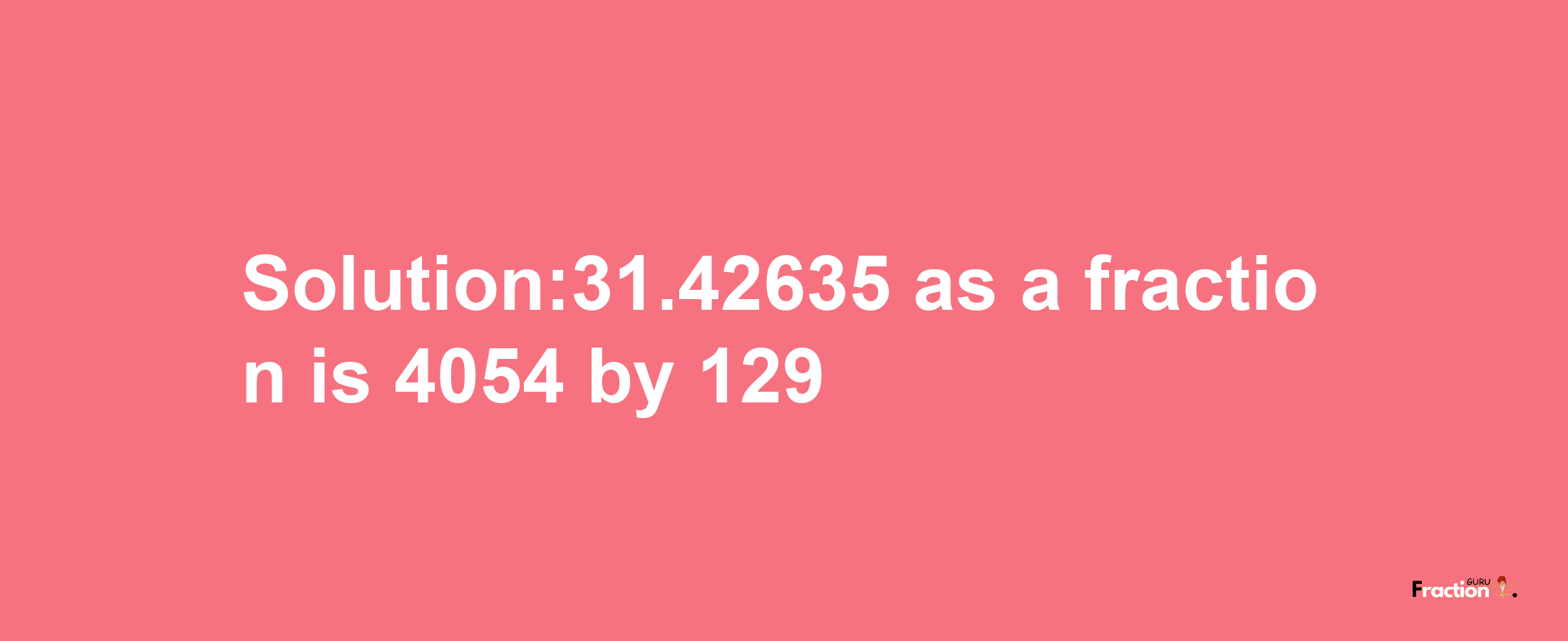 Solution:31.42635 as a fraction is 4054/129