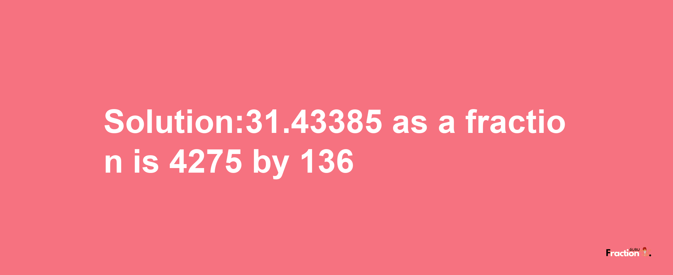 Solution:31.43385 as a fraction is 4275/136