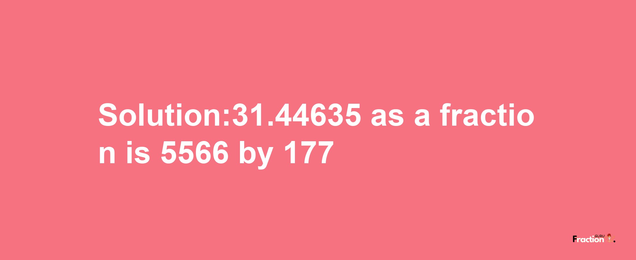 Solution:31.44635 as a fraction is 5566/177