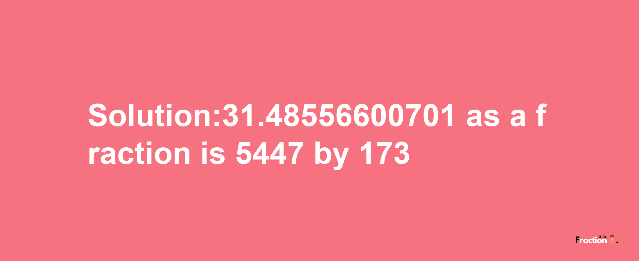 Solution:31.48556600701 as a fraction is 5447/173