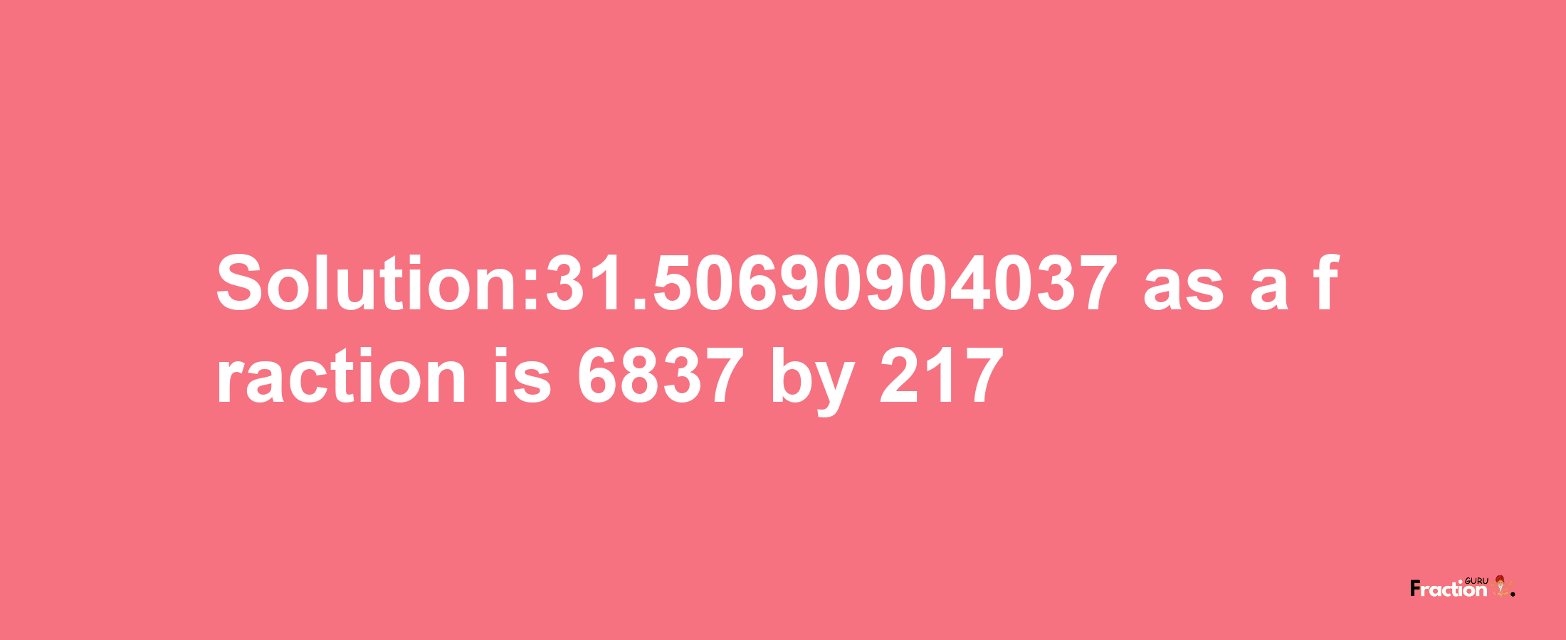 Solution:31.50690904037 as a fraction is 6837/217