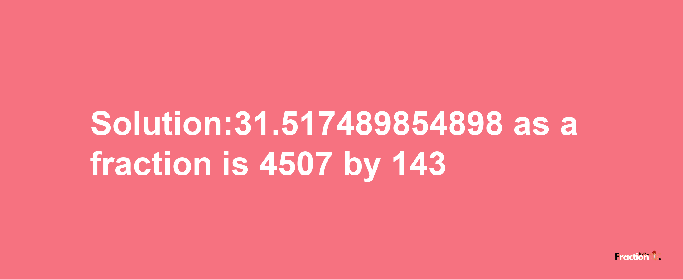 Solution:31.517489854898 as a fraction is 4507/143