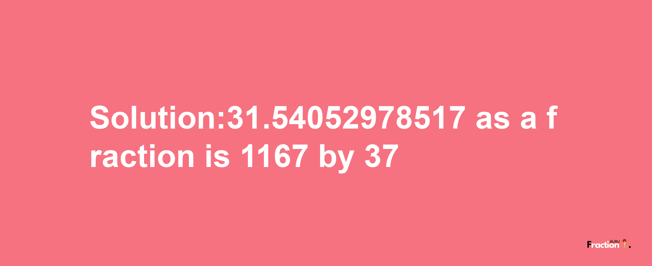 Solution:31.54052978517 as a fraction is 1167/37