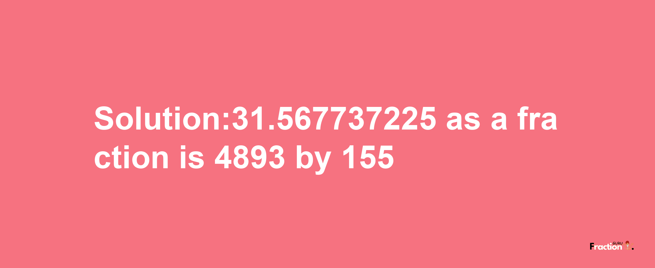 Solution:31.567737225 as a fraction is 4893/155