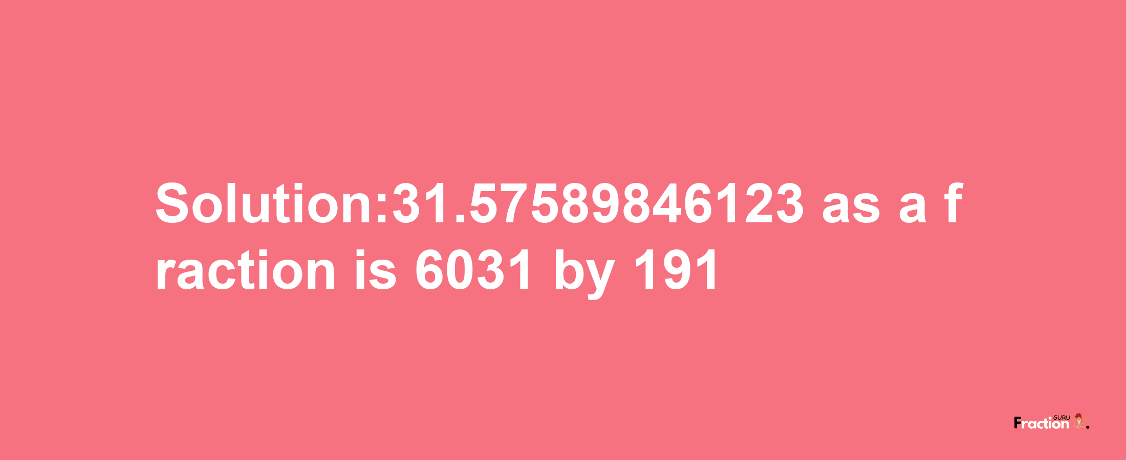 Solution:31.57589846123 as a fraction is 6031/191