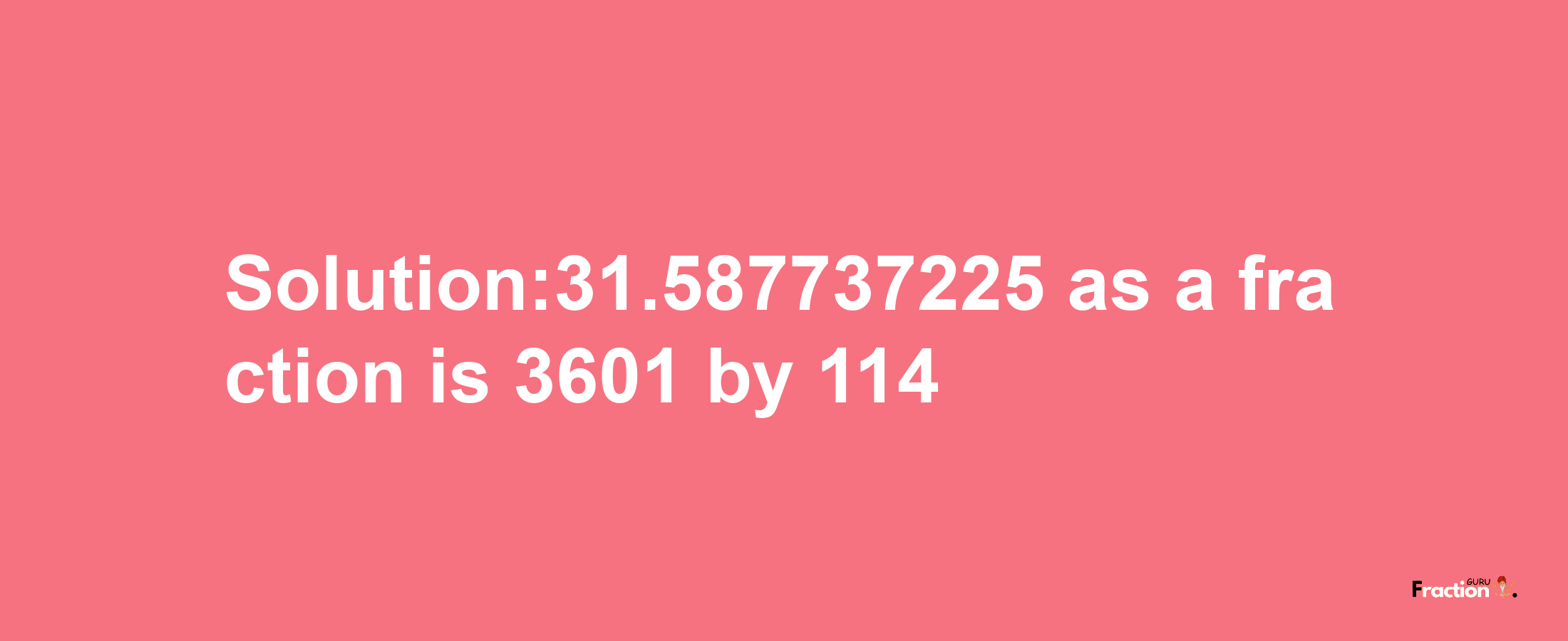 Solution:31.587737225 as a fraction is 3601/114